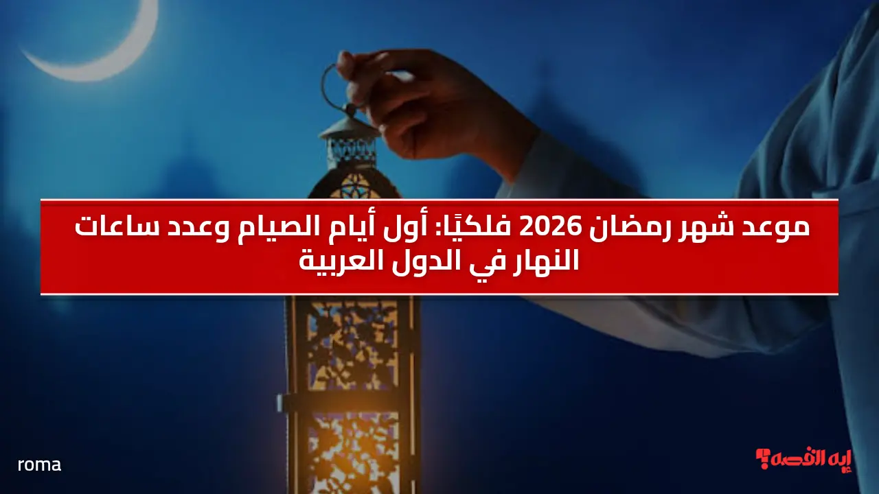 موعد شهر رمضان 2026 فلكيًا.. أول أيام الصيام وعدد ساعات النهار في الدول العربية